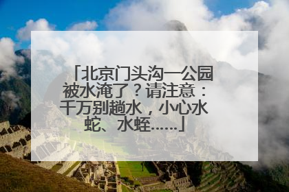 北京门头沟一公园被水淹了？请注意：千万别趟水，小心水蛇、水蛭……