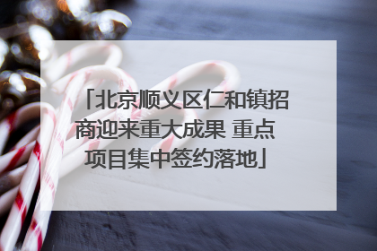 北京顺义区仁和镇招商迎来重大成果 重点项目集中签约落地