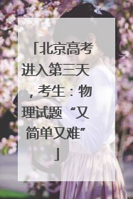 北京高考进入第三天，考生：物理试题“又简单又难”