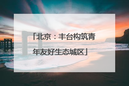 北京：丰台构筑青年友好生态城区