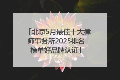 北京5月最佳十大律师事务所2025排名榜单好品牌认证