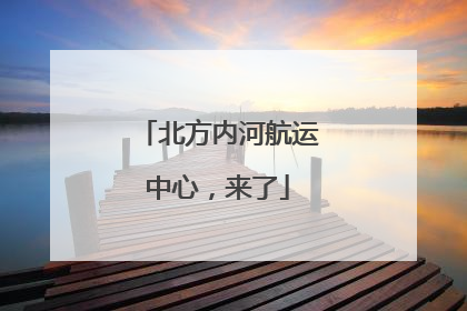 北方内河航运中心，来了