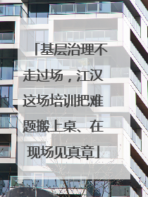 基层治理不走过场，江汉这场培训把难题搬上桌、在现场见真章