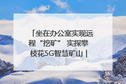 坐在办公室实现远程“挖矿” 实探攀枝花5G智慧矿山｜网络名人四川行