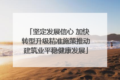 坚定发展信心 加快转型升级精准施策推动建筑业平稳健康发展
