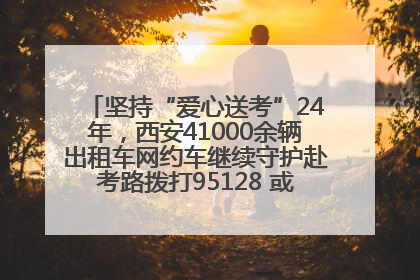 坚持“爱心送考”24年，西安41000余辆出租车网约车继续守护赴考路拨打95128 或者88880000均可报名参加一对一送考