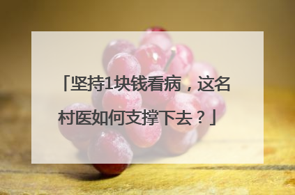 坚持1块钱看病，这名村医如何支撑下去？