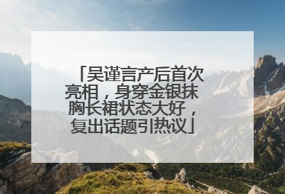 吴谨言产后首次亮相，身穿金银抹胸长裙状态大好，复出话题引热议