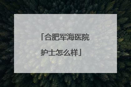 合肥军海医院护士怎么样
