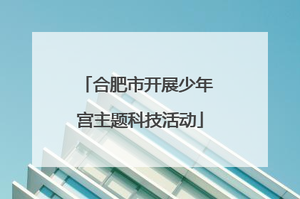 合肥市开展少年宫主题科技活动