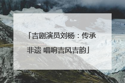 吉剧演员刘杨：传承非遗 唱响吉风吉韵