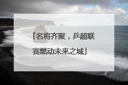 名将齐聚，乒超联赛燃动未来之城