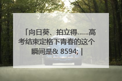 向日葵、拍立得……高考结束定格下青春的这个瞬间是& 8594;｜2025四川高考
