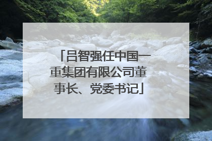 吕智强任中国一重集团有限公司董事长、党委书记