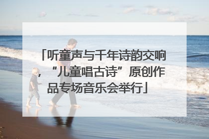 听童声与千年诗韵交响，“儿童唱古诗”原创作品专场音乐会举行