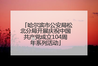 哈尔滨市公安局松北分局开展庆祝中国共产党成立104周年系列活动