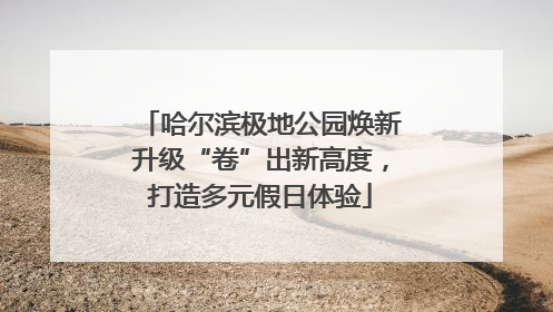 哈尔滨极地公园焕新升级“卷”出新高度，打造多元假日体验