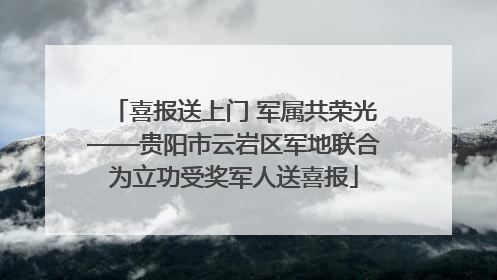 喜报送上门 军属共荣光——贵阳市云岩区军地联合为立功受奖军人送喜报