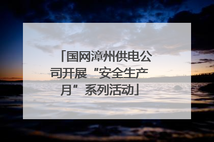 国网漳州供电公司开展“安全生产月”系列活动
