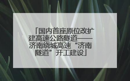 国内首座原位改扩建高速公路隧道——济南绕城高速“济南隧道”开工建设