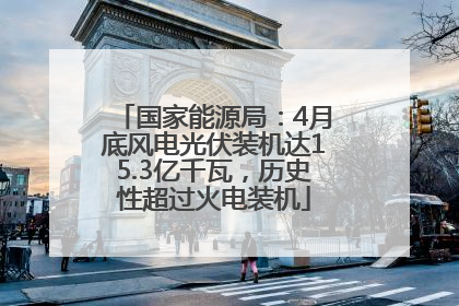 国家能源局：4月底风电光伏装机达15.3亿千瓦，历史性超过火电装机
