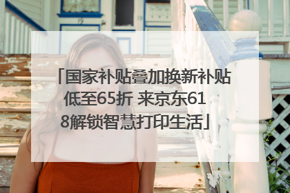 国家补贴叠加换新补贴低至65折 来京东618解锁智慧打印生活