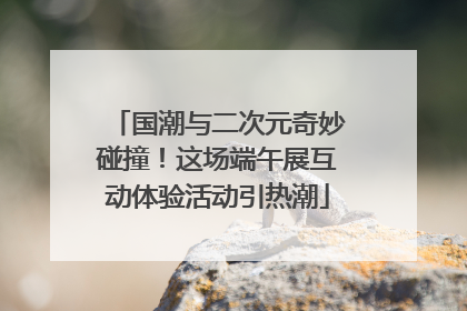 国潮与二次元奇妙碰撞！这场端午展互动体验活动引热潮