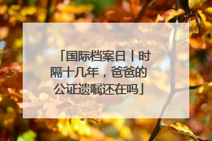 国际档案日丨时隔十几年，爸爸的公证遗嘱还在吗