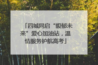 四城同启“馥郁未来”爱心加油站，温情服务护航高考