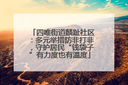 四唯街道麟趾社区：多元举措防非打非，守护居民“钱袋子”有力度也有温度