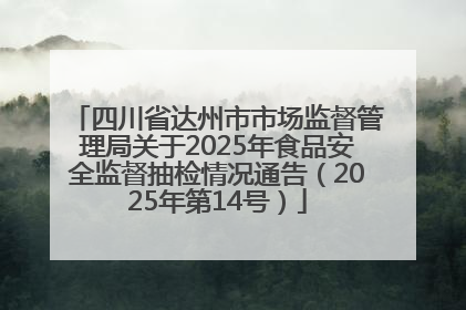 四川省达州市市场监督管理局关于2025年食品安全监督抽检情况通告（2025年第14号）