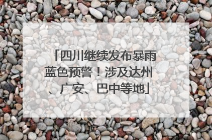 四川继续发布暴雨蓝色预警！涉及达州、广安、巴中等地