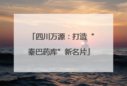 四川万源：打造“秦巴药库”新名片