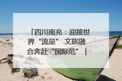 四川南充：迎接世界“流量” 文旅融合奔赴“国际范”｜话锦绣·说安逸