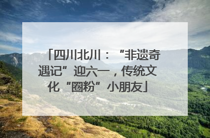 四川北川：“非遗奇遇记”迎六一，传统文化“圈粉”小朋友