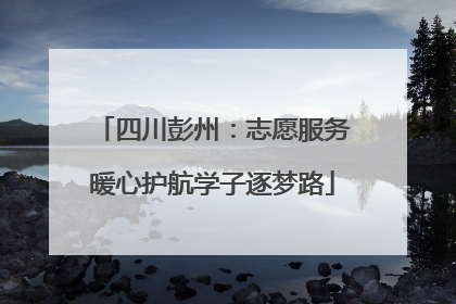 四川彭州：志愿服务暖心护航学子逐梦路