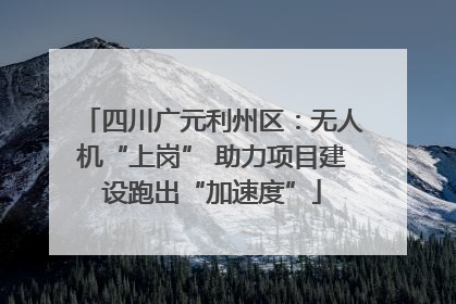 四川广元利州区：无人机“上岗” 助力项目建设跑出“加速度”
