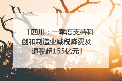 四川：一季度支持科创和制造业减税降费及退税超155亿元