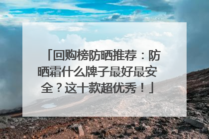 回购榜防晒推荐：防晒霜什么牌子最好最安全？这十款超优秀！