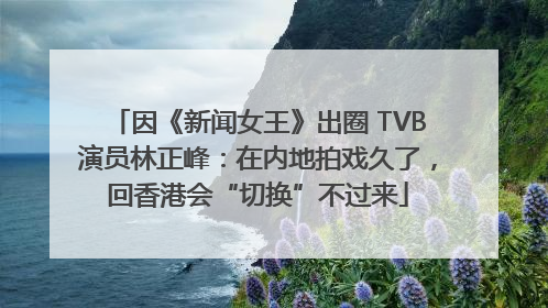 因《新闻女王》出圈 TVB演员林正峰：在内地拍戏久了，回香港会“切换”不过来