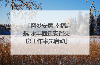 圆梦安居 幸福启航 永丰回迁安置交房工作率先启动