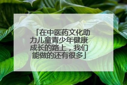 在中医药文化助力儿童青少年健康成长的路上，我们能做的还有很多
