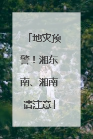 地灾预警！湘东南、湘南请注意