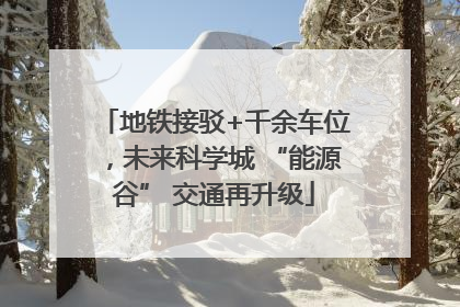 地铁接驳+千余车位，未来科学城 “能源谷” 交通再升级