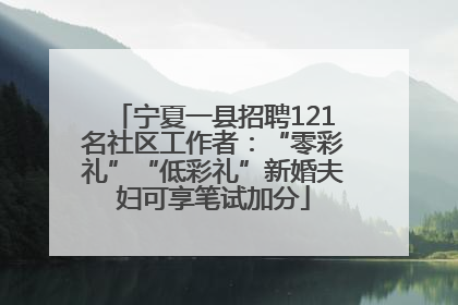 宁夏一县招聘121名社区工作者：“零彩礼”“低彩礼”新婚夫妇可享笔试加分