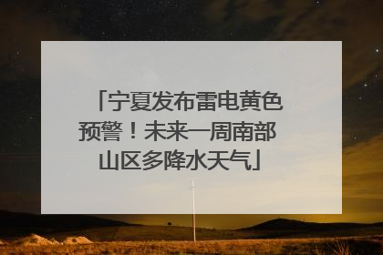 宁夏发布雷电黄色预警！未来一周南部山区多降水天气