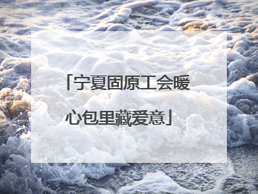 宁夏固原工会暖心包里藏爱意