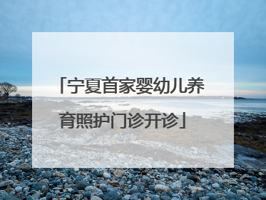 宁夏首家婴幼儿养育照护门诊开诊