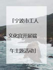宁波市工人文化宫开展端午主题活动