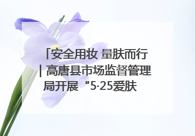 安全用妆 量肤而行｜高唐县市场监督管理局开展“5·25爱肤日”宣传活动，共筑安全用妆防线